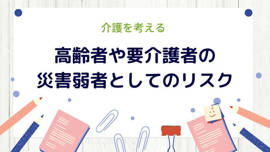 高齢者や要介護者の災害弱者としてのリスク