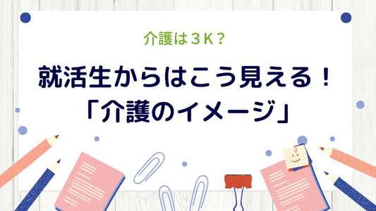 介護は3K? 就活生から見える「介護のイメージ」