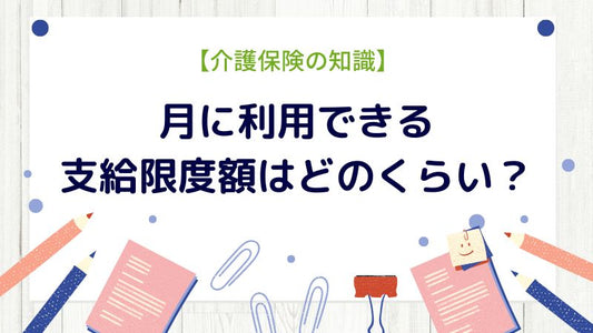 【介護保険の知識】要介護者の月に利用できる支給限度額はどのくらい？