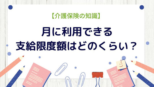 【介護保険の知識】要介護者の月に利用できる支給限度額はどのくらい？