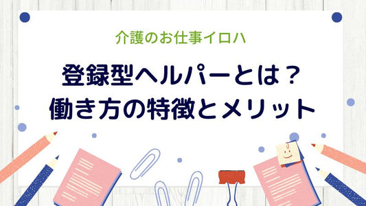 登録型ヘルパーとは？働き方の特徴とメリットについて