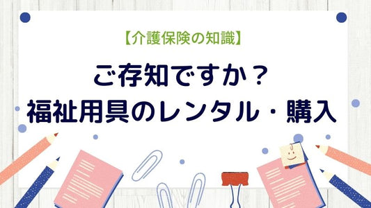 【介護保険の知識】ご存知ですか？福祉用具はレンタル・購入ができるものもあります