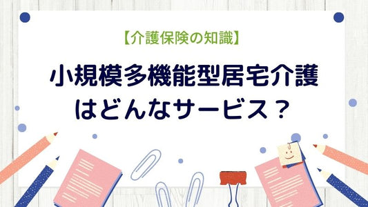 【介護保険の知識】小規模多機能型居宅とは？住み慣れたご自宅での生活を支援！